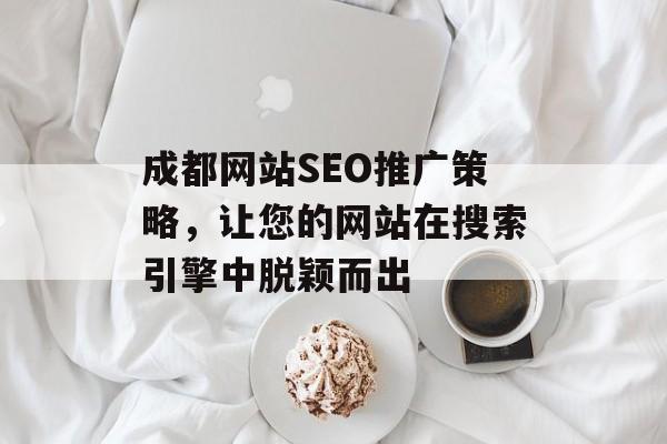 成都网站SEO推广策略,让您的网站在搜索引擎中脱颖而出 成都网站SEO推广策略,让您的网站在搜索引擎中脱颖而出