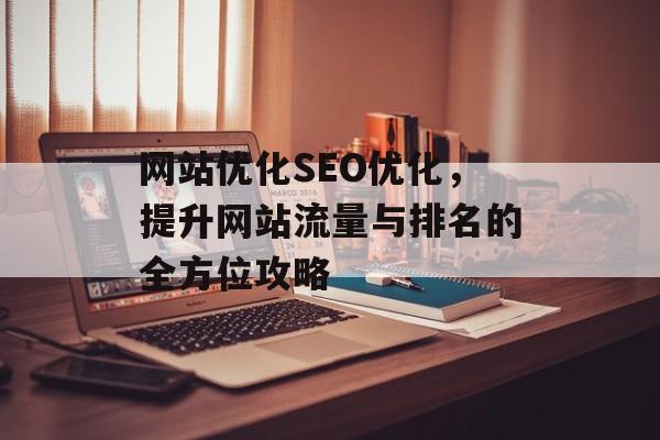网站优化SEO优化,提升网站流量与排名的全方位攻略 网站优化SEO优化,提升网站流量与排名的全方位攻略