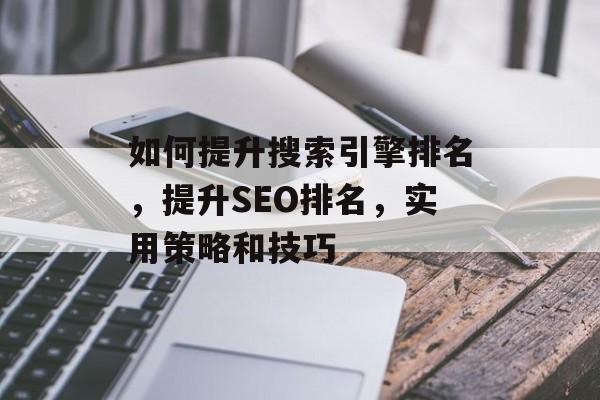 如何提升搜索引擎排名，提升SEO排名，实用策略和技巧