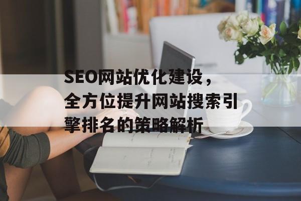 SEO网站优化建设,全方位提升网站搜索引擎排名的策略解析 SEO网站优化建设,全方位提升网站搜索引擎排名的策略解析
