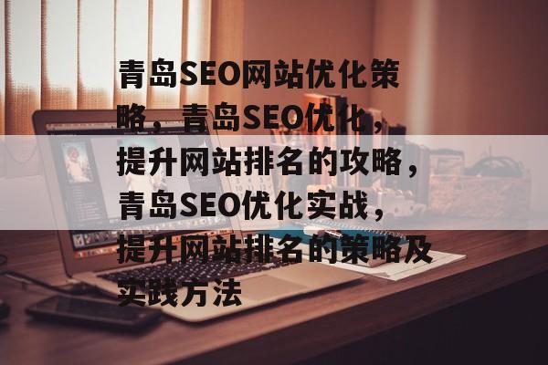 青岛SEO网站优化策略,青岛SEO优化,提升网站排名的攻略,青岛SEO优化实战,提升网站排名的策略及实践方法 青岛SEO网站优化策略,青岛SEO优化,提升网站排名的攻略,青岛SEO优化实战,提升网站排名的策略及实践方法
