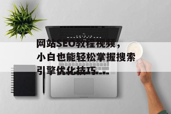 网站SEO教程视频,小白也能轻松掌握搜索引擎优化技巧 网站SEO教程视频,小白也能轻松掌握搜索引擎优化技巧