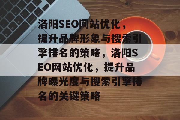 洛阳SEO网站优化,提升品牌形象与搜索引擎排名的策略,洛阳SEO网站优化,提升品牌曝光度与搜索引擎排名的关键策略 洛阳SEO网站优化,提升品牌形象与搜索引擎排名的策略,洛阳SEO网站优化,提升品牌曝光度与搜索引擎排名的关键策略