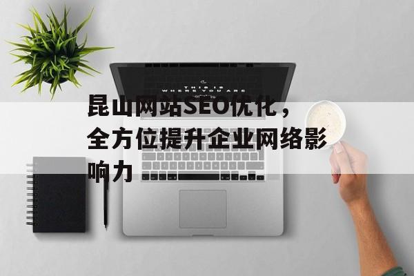 昆山网站SEO优化,全方位提升企业网络影响力 昆山网站SEO优化,全方位提升企业网络影响力
