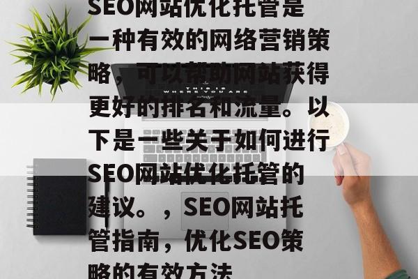 SEO网站优化托管是一种有效的网络营销策略,可以帮助网站获得更好的排名和流量。以下是一些关于如何进行SEO网站优化托管的建议。,SEO网站托管指南,优化SEO策略的有效方法 SEO网站优化托管是一种有效的网络营销策略,可以帮助网站获得更好的排名和流量。以下是一些关于如何进行SEO网站优化托管的建议。,SEO网站托管指南,优化SEO策略的有效方法