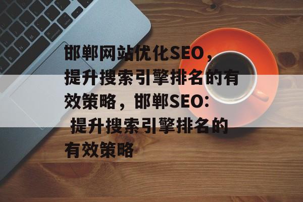 邯郸网站优化SEO,提升搜索引擎排名的有效策略,邯郸SEO: 提升搜索引擎排名的有效策略 邯郸网站优化SEO,提升搜索引擎排名的有效策略,邯郸SEO: 提升搜索引擎排名的有效策略
