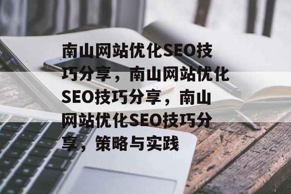 南山网站优化SEO技巧分享,南山网站优化SEO技巧分享,南山网站优化SEO技巧分享,策略与实践 南山网站优化SEO技巧分享,南山网站优化SEO技巧分享,南山网站优化SEO技巧分享,策略与实践