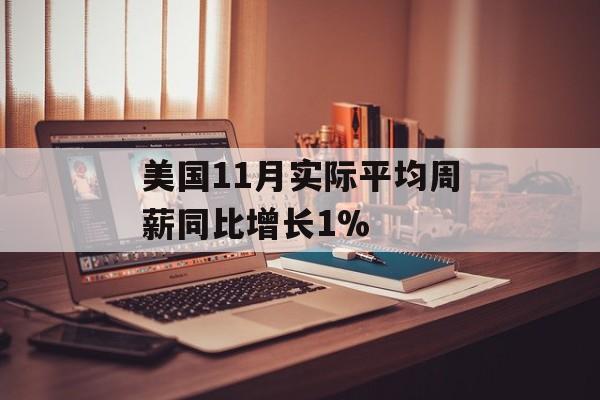 美国11月实际平均周薪同比增长1% 美国11月实际平均周薪同比增长1%