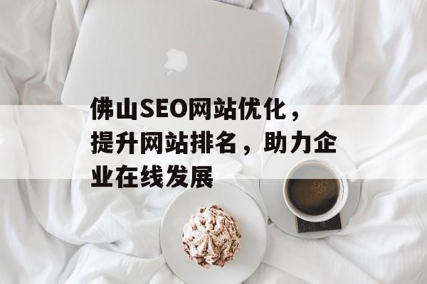 佛山SEO网站优化,提升网站排名,助力企业在线发展 佛山SEO网站优化,提升网站排名,助力企业在线发展