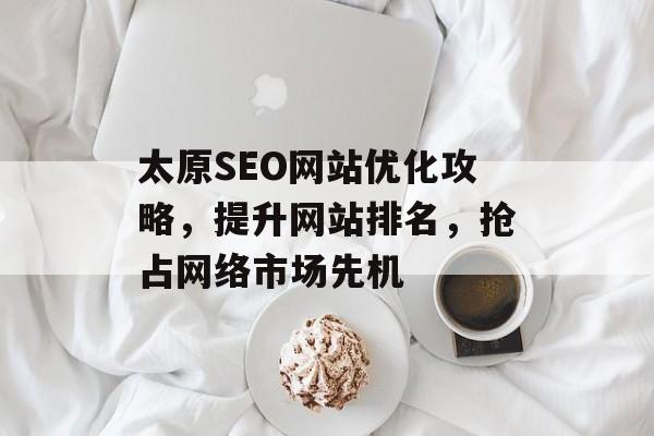 太原SEO网站优化攻略,提升网站排名,抢占网络市场先机 太原SEO网站优化攻略,提升网站排名,抢占网络市场先机
