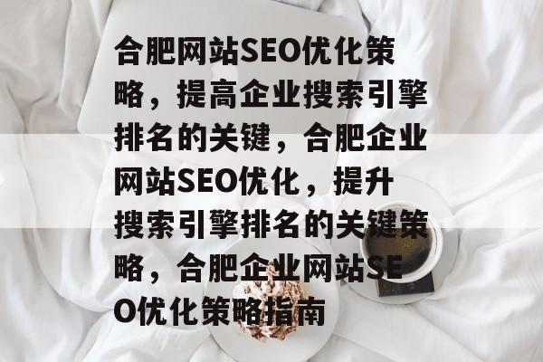合肥网站SEO优化策略,提高企业搜索引擎排名的关键,合肥企业网站SEO优化,提升搜索引擎排名的关键策略,合肥企业网站SEO优化策略指南 合肥网站SEO优化策略,提高企业搜索引擎排名的关键,合肥企业网站SEO优化,提升搜索引擎排名的关键策略,合肥企业网站SEO优化策略指南