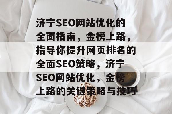济宁SEO网站优化的全面指南,金榜上路,指导你提升网页排名的全面SEO策略,济宁SEO网站优化,金榜上路的关键策略与技巧 济宁SEO网站优化的全面指南,金榜上路,指导你提升网页排名的全面SEO策略,济宁SEO网站优化,金榜上路的关键策略与技巧