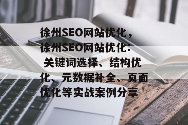徐州SEO网站优化,徐州SEO网站优化: 关键词选择、结构优化、元数据补全、页面优化等实战案例分享 徐州SEO网站优化,徐州SEO网站优化: 关键词选择、结构优化、元数据补全、页面优化等实战案例分享
