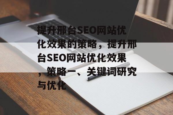 提升邢台SEO网站优化效果的策略,提升邢台SEO网站优化效果,策略一、关键词研究与优化 提升邢台SEO网站优化效果的策略,提升邢台SEO网站优化效果,策略一、关键词研究与优化