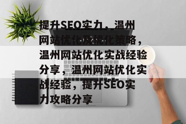 提升SEO实力,温州网站优化及优化策略,温州网站优化实战经验分享,温州网站优化实战经验,提升SEO实力攻略分享 提升SEO实力,温州网站优化及优化策略,温州网站优化实战经验分享,温州网站优化实战经验,提升SEO实力攻略分享