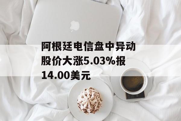 阿根廷电信盘中异动 股价大涨5.03%报14.00美元 阿根廷电信盘中异动 股价大涨5.03%报14.00美元