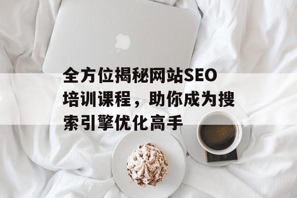 全方位揭秘网站SEO培训课程,助你成为搜索引擎优化高手 全方位揭秘网站SEO培训课程,助你成为搜索引擎优化高手