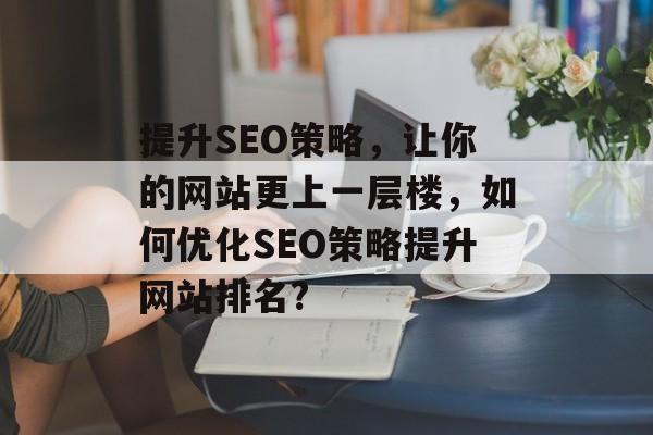 提升SEO策略，让你的网站更上一层楼，如何优化SEO策略提升网站排名?