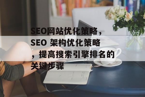SEO网站优化策略,SEO 架构优化策略,提高搜索引擎排名的关键步骤 SEO网站优化策略,SEO 架构优化策略,提高搜索引擎排名的关键步骤