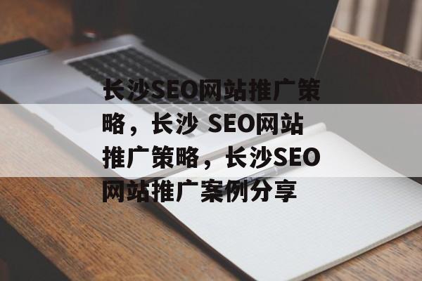 长沙SEO网站推广策略,长沙 SEO网站推广策略,长沙SEO网站推广案例分享 长沙SEO网站推广策略,长沙 SEO网站推广策略,长沙SEO网站推广案例分享