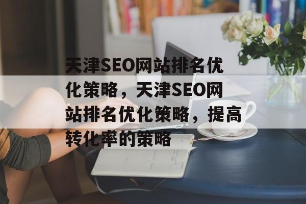 天津SEO网站排名优化策略,天津SEO网站排名优化策略,提高转化率的策略 天津SEO网站排名优化策略,天津SEO网站排名优化策略,提高转化率的策略