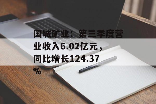 国城矿业:第三季度营业收入6.02亿元,同比增长124.37% 国城矿业:第三季度营业收入6.02亿元,同比增长124.37%