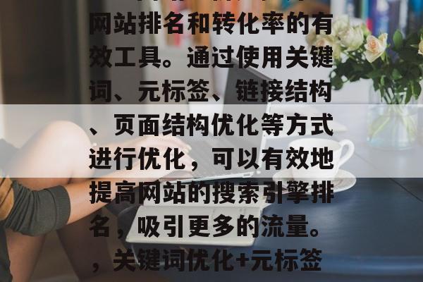 SEO网站分析是提升网站排名和转化率的有效工具。通过使用关键词、元标签、链接结构、页面结构优化等方式进行优化,可以有效地提高网站的搜索引擎排名,吸引更多的流量。,关键词优化+元标签+链接结构优化 SEO网站分析是提升网站排名和转化率的有效工具。通过使用关键词、元标签、链接结构、页面结构优化等方式进行优化,可以有效地提高网站的搜索引擎排名,吸引更多的流量。,关键词优化+元标签+链接结构优化