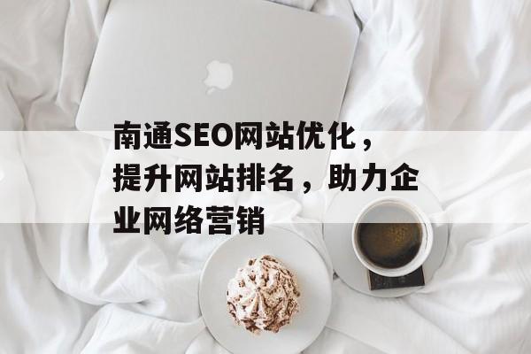 南通SEO网站优化,提升网站排名,助力企业网络营销 南通SEO网站优化,提升网站排名,助力企业网络营销