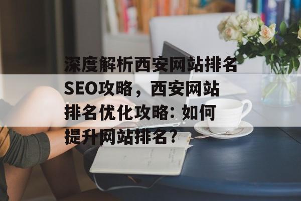 深度解析西安网站排名SEO攻略,西安网站排名优化攻略: 如何提升网站排名? 深度解析西安网站排名SEO攻略,西安网站排名优化攻略: 如何提升网站排名?