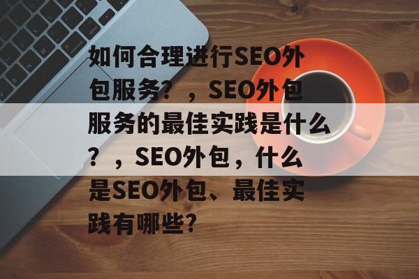 如何合理进行SEO外包服务?,SEO外包服务的最佳实践是什么?,SEO外包,什么是SEO外包、最佳实践有哪些? 如何合理进行SEO外包服务?,SEO外包服务的最佳实践是什么?,SEO外包,什么是SEO外包、最佳实践有哪些?