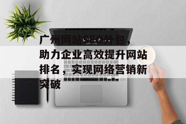 广州网站SEO外包,助力企业高效提升网站排名,实现网络营销新突破 广州网站SEO外包,助力企业高效提升网站排名,实现网络营销新突破