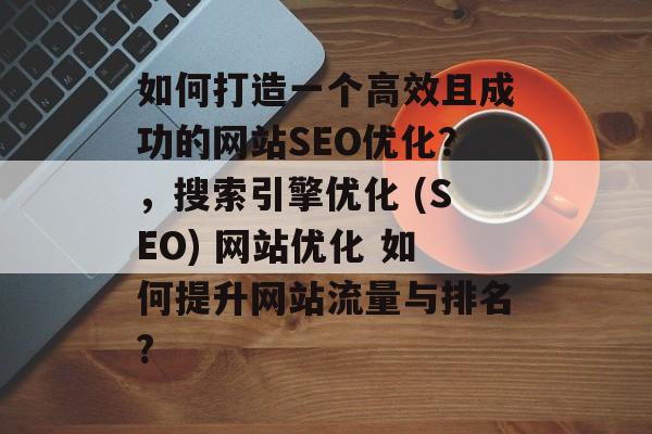 如何打造一个高效且成功的网站SEO优化?,搜索引擎优化 (SEO) 网站优化 如何提升网站流量与排名? 如何打造一个高效且成功的网站SEO优化?,搜索引擎优化 (SEO) 网站优化 如何提升网站流量与排名?