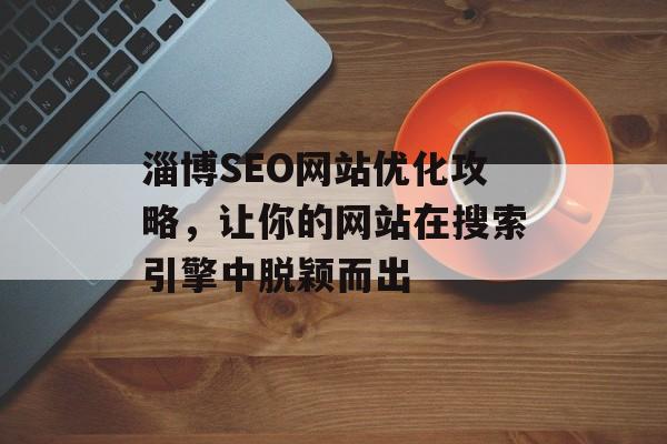 淄博SEO网站优化攻略,让你的网站在搜索引擎中脱颖而出 淄博SEO网站优化攻略,让你的网站在搜索引擎中脱颖而出