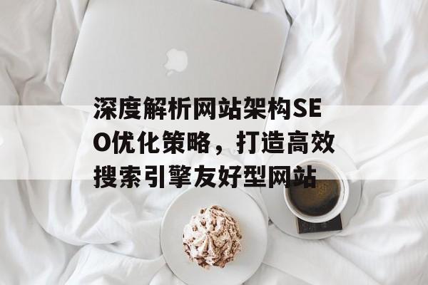 深度解析网站架构SEO优化策略,打造高效搜索引擎友好型网站 深度解析网站架构SEO优化策略,打造高效搜索引擎友好型网站