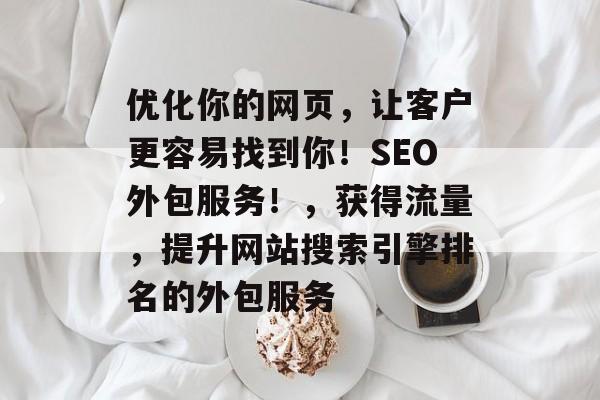 优化你的网页,让客户更容易找到你!SEO外包服务!,获得流量,提升网站搜索引擎排名的外包服务 优化你的网页,让客户更容易找到你!SEO外包服务!,获得流量,提升网站搜索引擎排名的外包服务