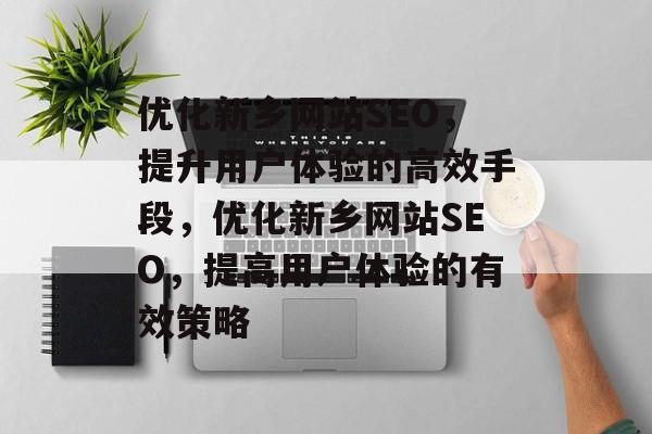 优化新乡网站SEO,提升用户体验的高效手段,优化新乡网站SEO,提高用户体验的有效策略 优化新乡网站SEO,提升用户体验的高效手段,优化新乡网站SEO,提高用户体验的有效策略