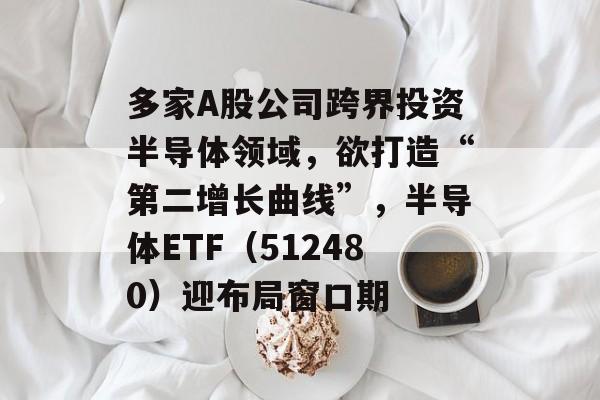 多家A股公司跨界投资半导体领域,欲打造“第二增长曲线”,半导体ETF(512480)迎布局窗口期 多家A股公司跨界投资半导体领域,欲打造“第二增长曲线”,半导体ETF(512480)迎布局窗口期