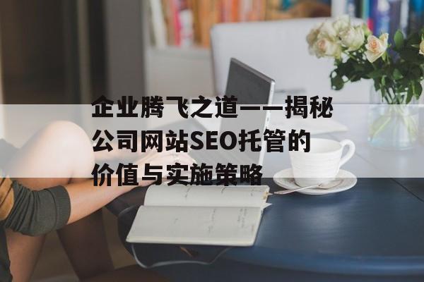 企业腾飞之道——揭秘公司网站SEO托管的价值与实施策略 企业腾飞之道——揭秘公司网站SEO托管的价值与实施策略