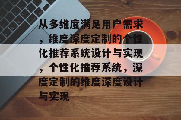 从多维度满足用户需求,维度深度定制的个性化推荐系统设计与实现,个性化推荐系统,深度定制的维度深度设计与实现 从多维度满足用户需求,维度深度定制的个性化推荐系统设计与实现,个性化推荐系统,深度定制的维度深度设计与实现