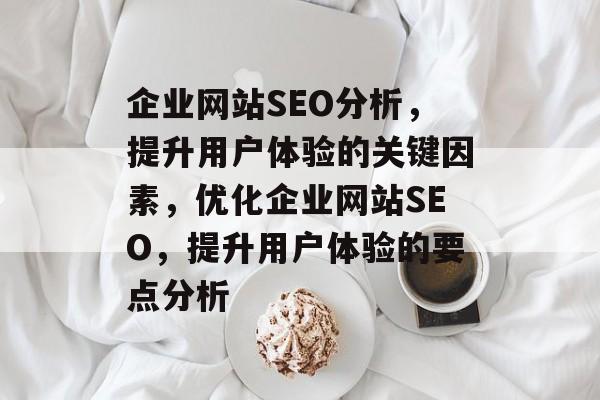 企业网站SEO分析,提升用户体验的关键因素,优化企业网站SEO,提升用户体验的要点分析 企业网站SEO分析,提升用户体验的关键因素,优化企业网站SEO,提升用户体验的要点分析
