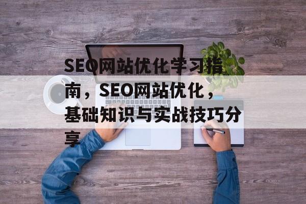 SEO网站优化学习指南，SEO网站优化，基础知识与实战技巧分享
