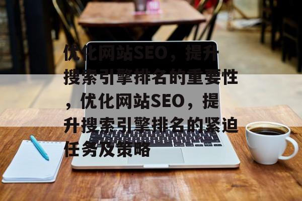 优化网站SEO，提升搜索引擎排名的重要性，优化网站SEO，提升搜索引擎排名的紧迫任务及策略