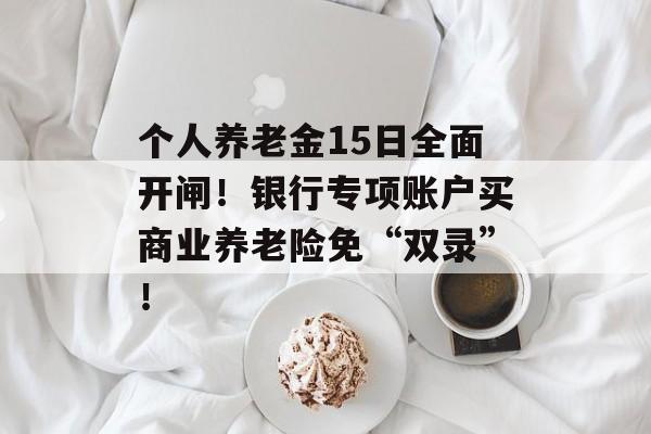 个人养老金15日全面开闸!银行专项账户买商业养老险免“双录”! 个人养老金15日全面开闸!银行专项账户买商业养老险免“双录”!