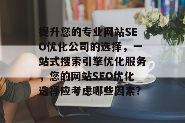 提升您的专业网站SEO优化公司的选择,一站式搜索引擎优化服务,您的网站SEO优化选择应考虑哪些因素? 提升您的专业网站SEO优化公司的选择,一站式搜索引擎优化服务,您的网站SEO优化选择应考虑哪些因素?