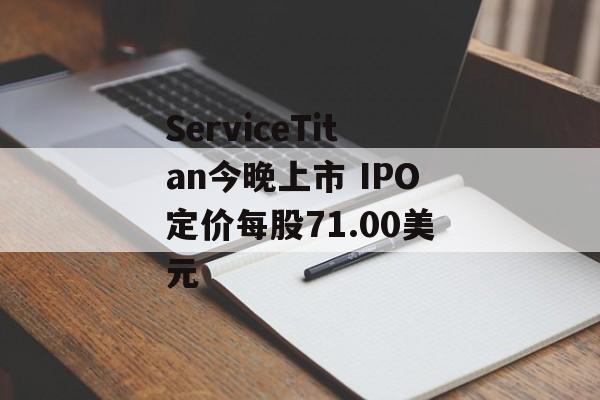 ServiceTitan今晚上市 IPO定价每股71.00美元 ServiceTitan今晚上市 IPO定价每股71.00美元
