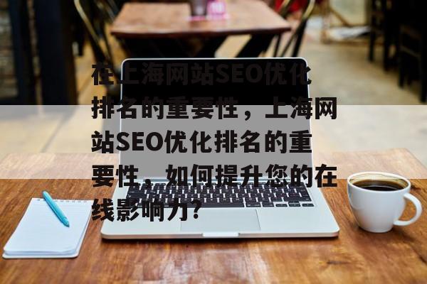 在上海网站SEO优化排名的重要性,上海网站SEO优化排名的重要性,如何提升您的在线影响力? 在上海网站SEO优化排名的重要性,上海网站SEO优化排名的重要性,如何提升您的在线影响力?