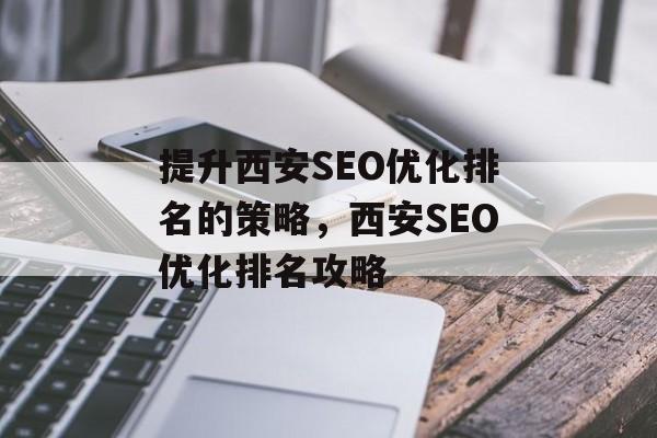 提升西安SEO优化排名的策略,西安SEO优化排名攻略 提升西安SEO优化排名的策略,西安SEO优化排名攻略