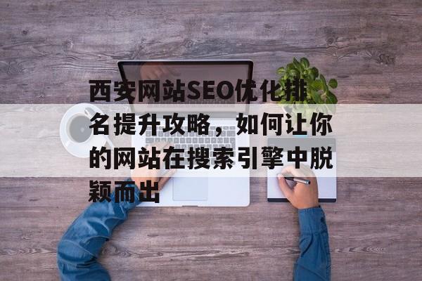 西安网站SEO优化排名提升攻略,如何让你的网站在搜索引擎中脱颖而出 西安网站SEO优化排名提升攻略,如何让你的网站在搜索引擎中脱颖而出