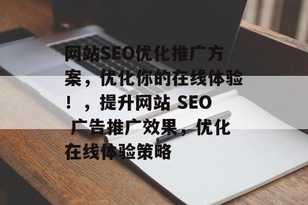 网站SEO优化推广方案,优化你的在线体验!,提升网站 SEO 广告推广效果,优化在线体验策略 网站SEO优化推广方案,优化你的在线体验!,提升网站 SEO 广告推广效果,优化在线体验策略