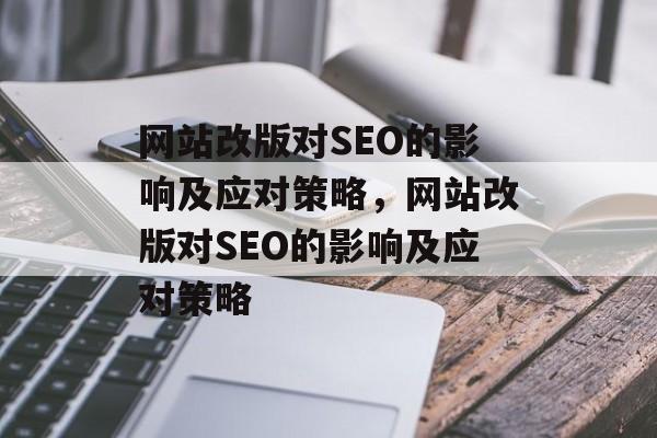网站改版对SEO的影响及应对策略,网站改版对SEO的影响及应对策略 网站改版对SEO的影响及应对策略,网站改版对SEO的影响及应对策略